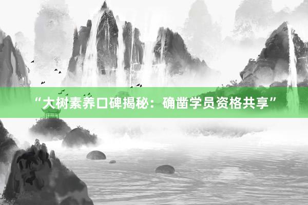 “大树素养口碑揭秘：确凿学员资格共享”