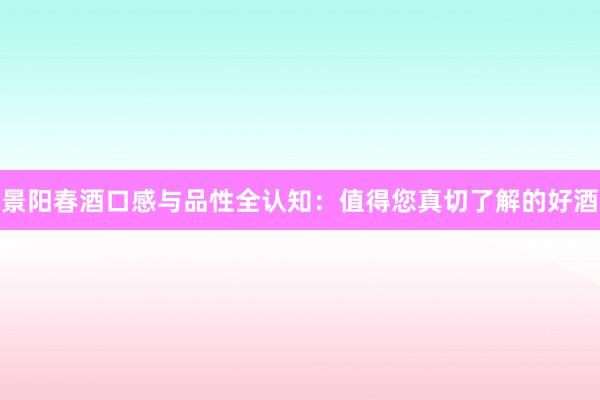 景阳春酒口感与品性全认知：值得您真切了解的好酒