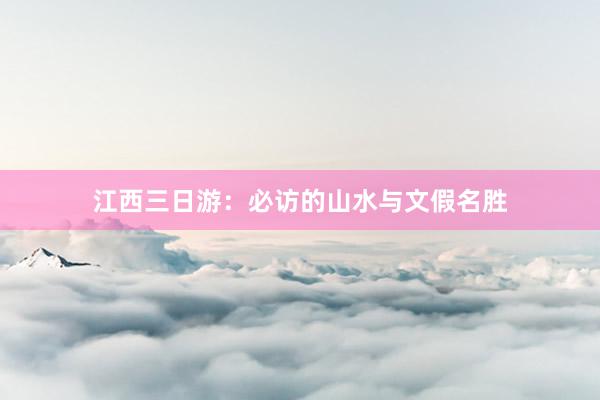 江西三日游：必访的山水与文假名胜