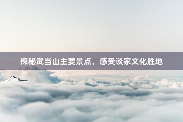 探秘武当山主要景点，感受谈家文化胜地