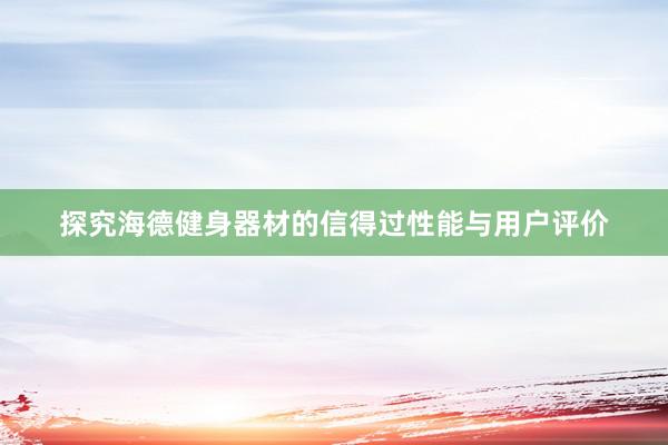 探究海德健身器材的信得过性能与用户评价