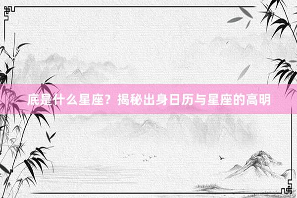 底是什么星座？揭秘出身日历与星座的高明